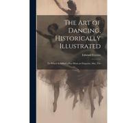 The Art Of Dancing, Historically Illustrated: To Which Is Added A Few Hints On Etiquette; Also, The
