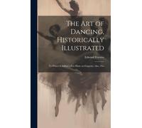 The Art Of Dancing, Historically Illustrated: To Which Is Added A Few Hints On Etiquette; Also, The