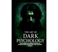 THE ART OF DARK PSYCHOLOGY: UNLOCKING THE HIDDEN POWERS OF MANIPULATION, DECEPTION, AND CONTROL