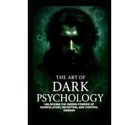 The art of dark psychology: UNLOCKING THE HIDDEN POWERS OF MANIPULATION, DECEPTION, AND CONTROL