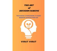 THE ART OF DECISION MAKING: THE SCIENCE AND STRATEGIES TO MAKE SMARTER CHOICES EVERY DAY