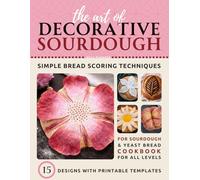 The Art of Decorative Sourdough:: Simple Bread Scoring Techniques Cookbook with 15 Designs and Templates for Sourdough and Yeast Bread, Featuring 3 Skill Levels
