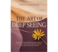The Art of Deep Seeing: Developing the Empathy and Awareness to Truly Know Others and Finally Feel Seen, Heard, and Understood Yourself