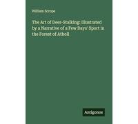 The Art of Deer-Stalking: Illustrated by a Narrative of a Few Days' Sport in the Forest of Atholl
