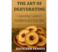 The Art of Dehydrating: Preserve flavor, texture, and nutrition with low-tech, high-impact drying methods for every kitchen