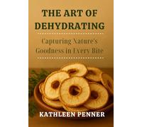 The Art of Dehydrating: Preserve flavor, texture, and nutrition with low-tech, high-impact drying methods for every kitchen