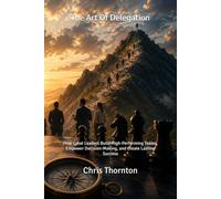 The Art Of Delegation: How Great Leaders Build High-Performing Teams, Empower Decision-Making, and Create Lasting Success