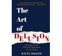 The Art of Delusion: The Radical Faith That Turns Impossible Into Inevitable