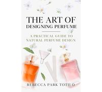 The Art of Designing Perfume: A Practical Guide to Natural Perfume Design
