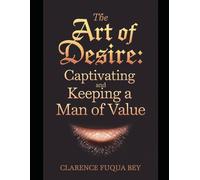 The Art of Desire: Captivating and Keeping a Man of Value: Captivating and Keeping a Man of Value