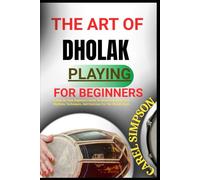 THE ART OF DHOLAK PLAYING FOR BEGINNERS: A Step-By-Step Beginner's Guide To Mastering Traditional Rhythms, Techniques, And Exercises For The Dholak Drum