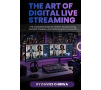 The Art of Digital Live Streaming: The Complete Guide to Modern Broadcasting, Content Creation, and Global Media Production