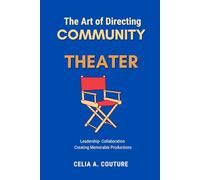 The Art Of Directing Community Theater: Leadership - Collaboration - Creating Memorable Productions