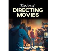 The Art of Directing Movies: A Beginner’s Guide to Filmmaking, Storytelling, and the Art of Movie Production, An Essential Handbook for Aspiring Filmmakers and Creative Storytellers