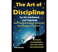 The Art of Discipline for the Intelligent and Talented: Your Practical Guide to Achieving the Success You Deserve, Overcome Procrastination, Turn Your Talent into Achievement
