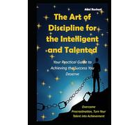 The Art of Discipline for the Intelligent and Talented: Your Practical Guide to Achieving the Success You Deserve, Overcome Procrastination, Turn Your Talent into Achievement