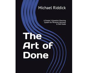 The Art of Done: A Simple 3-Question Planning System for Personal, Business & Skill Goals
