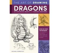 The Art of Drawing Dragons, Mythological Beasts, and Fantasy Creatures: Step-by-step Techniques for Drawing Fantastic Creatures of Folklore and Legend