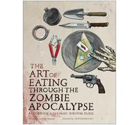 The Art of Eating Through the Zombie Apocalypse: A Cookbook and Culinary Survival Guide
