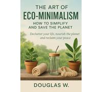 The Art of Eco-Minimalism: How to Simplify and Save the Planet.: Declutter Your Life, Nourish the Planet, and Reclaim Your Peace