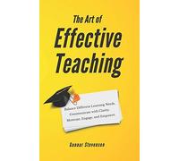 The Art Of Effective Teaching: Balance Different Learning Needs. Communicate With Clarity. Motivate, Engage, And Empower.