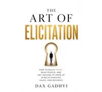 The Art Of Elicitation: How to Get Anyone to Open Up, Build Trust, Read People, and Improve Communication Skills for Relationships, Sales, and Business