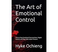 The Art of Emotional Control: How to Stop Emotional Overreactions, Regain Control, and Stay Calm Under Pressure