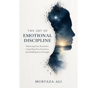 The Art of Emotional Discipline: Mastering Your Reactions, Controlling Your Emotions, and Building Inner Strength