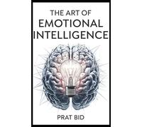 The Art of Emotional Intelligence: Master Your Emotions, Transform Relationships, and Achieve Success