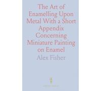The Art of Enamelling Upon Metal With a Short Appendix Concerning Miniature Painting on Enamel