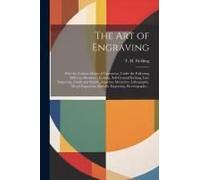 The Art Of Engraving: With The Various Modes Of Operation, Under The Following Different Divisions; Etching, Soft-Ground Etching, Line Engra