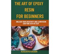THE ART OF EPOXY RESIN FOR BEGINNERS: Unleash Your Creativity And Learn Resin Crafting Step By Step