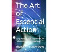 The Art of Essential Action: A Financial Guide for Taking “Essential Action” and Using Time Management More Wisely so that You Can Build Wealth Efficiently in Any Economy