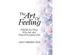 The Art Of Feeling: Poems For Those Who Feel And Those Who Cannot Feel. Paperback Book By Leah "Larrabee" Palm