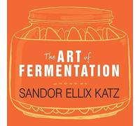 The Art of Fermentation: An In-Depth Exploration of Essential Concepts and Processes from Around the World