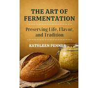The Art of Fermentation: Living Cultures, Traditional Wisdom, and the Science of Transforming Food