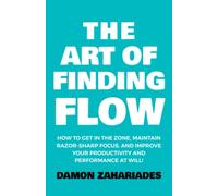 The Art of Finding FLOW: How to Get in the Zone, Maintain Razor-Sharp Focus, and Improve Your Productivity and Performance at Will!