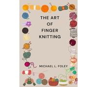 THE ART OF FINGER KNITTING: FROM SIMPLE SCARVES TO COZY HOME DECOR