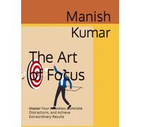 The Art of Focus: Master Your Attention, Eliminate Distractions, and Achieve Extraordinary Results