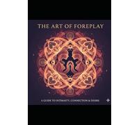 THE ART OF FOREPLAY: UNLOCKING INTIMACY THROUGH THE WISDOM OF THE KĀMA SŪTRA: Awakening Intimacy Through Ritual, Emotion, and Touch