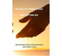 THE ART OF FORGIVENESS AND LETTING GO: OBTAIN EMOTIONAL INDEPENDENCE AND INNER PEACE