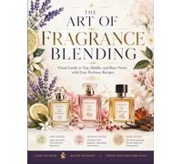 THE ART OF FRAGRANCE BLENDING: Visual Guide to Top, Middle, and Base Notes with Easy Perfume Recipes