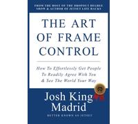 The Art of Frame Control: How To Effortlessly Get People To Readily Agree With You & See The World Your Way.