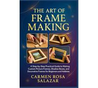 The Art of Frame Making: A Step-by-Step Practical Guide to Making Custom Picture Frames, Shadow Boxes, and Decorative Frames for Beginners and Hobbyists