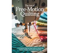 THE ART OF FREE MOTION QUILTING: A Complete Step-by-Step Guide to Mastering Texture, Design, and Creative Stitching