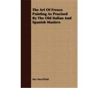 The Art of Fresco Painting as Pracised by the Old Italian and Spanish Masters Merrifield, Mrs (Auteur)