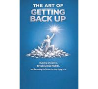 The Art of Getting Back Up: Building Discipline, Breaking Bad Habits, and Becoming the Person You Keep Trying to Be