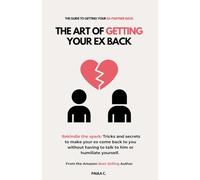 The Art of Getting your Ex Back (Rekindle the spark: Tricks and secrets to make your ex come back to you without having to talk to him or humiliate yourself.)