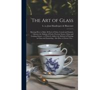 The Art Of Glass: Shewing How To Make All Sorts Of Glass, Crystal And Enamel, Likewise The Making Of Pearls, Precious Stones, China And