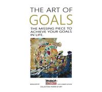 The Art Of Goals: The Missing Piece To Achieve Your Goals In Life